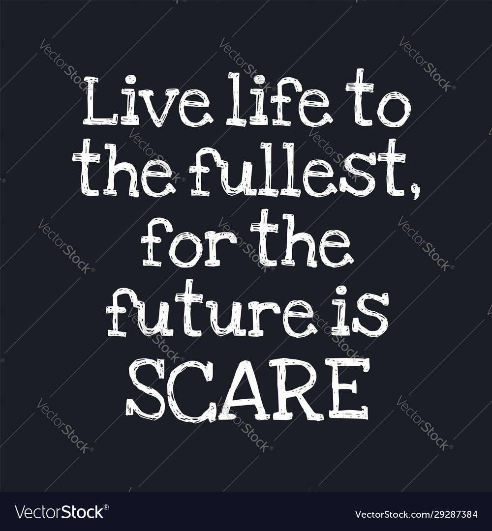 Live life to fullest for future is scare