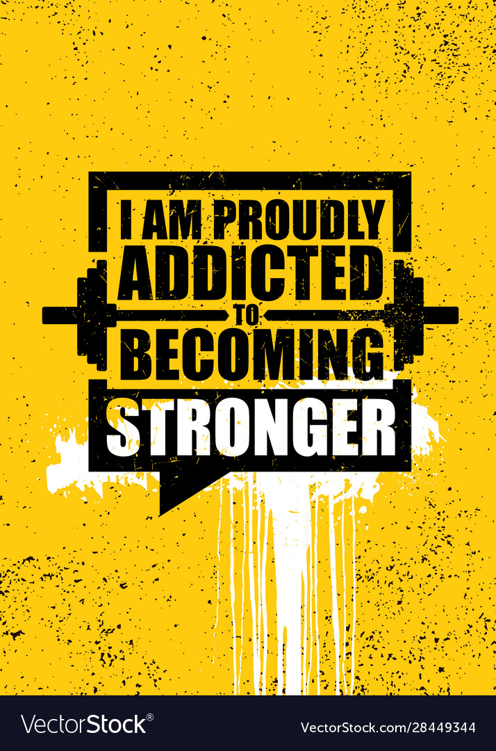 I am proudly addicted to becoming stronger