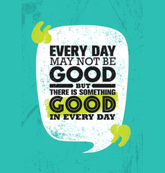 Everyday May Not Be Good But There Is Something