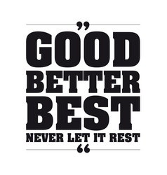 Good Better Best Never Let It Rest