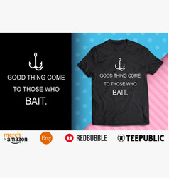 Good Things Come To Those Who Bait Shirt Design