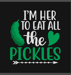 Im Here To Eat All The Pickles