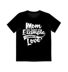 Mom You Taught By Example I Learned By Love Shirt