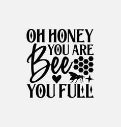 Oh Honey You Are Bee Full