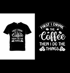 First I Drink The Coffee Then Do Things