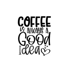 Coffee Is Always A Good Idea