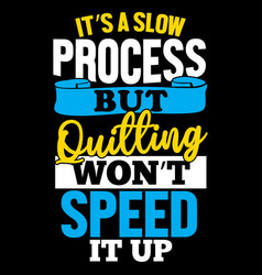 Its A Slow Process But Quitting Wont Speed It Up