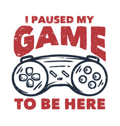 T Shirt Design I Paused My Game To Be Here