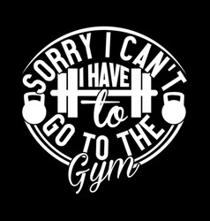 Sorry I Cant Have To Go The Gym Shirt Design