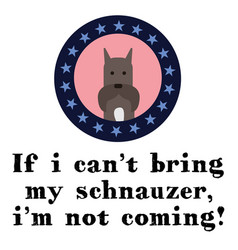 If I Can Not Bring My Schnauzer I Am Not Coming