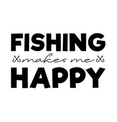 Fishing Makes Me Happy