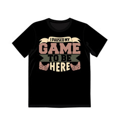 I Paused My Game To Be Here Video Shirt