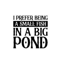 I Prefer Being A Small Fish In A Big Pond Hand