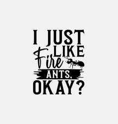 I Just Like Fire Ants Okay