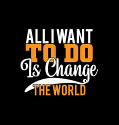 All I Want To Do Is Change World T Shirt Ideas