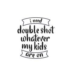 I Need Double Shot Whatever My Kids Are On Hand