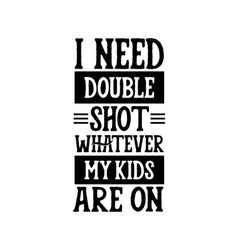 I Need Double Shot Whatever My Kids Are On Hand