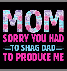 Mom Sorry You Had To Shag Dad To Produce Me