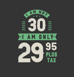 I Am Not 30 Am Only 2995 Plus Tax 30 Years Old