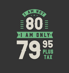 I Am Not 80 Am Only 7995 Plus Tax 80 Years Old