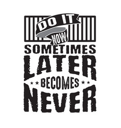 Do It Now Sometimes Later Becomes Never Good