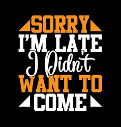 Sorry Im Late I Didnt Want To Come T Shirt