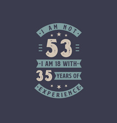 I Am Not 53 Am 18 With 35 Years Experience