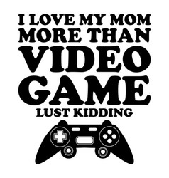 I Love My Mom More Than Video Game Lust Kidding