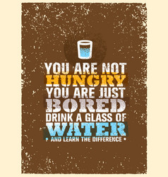 You Are Not Hungry Just Bored Drink A Glass