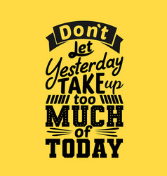 Do Not Let Yesterday Take Too Much Today