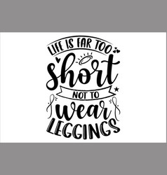 Life Is Far Too Short Not To Wear Leggings