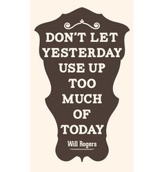 Dont Let Yesterday Use Up Too Much Of Today