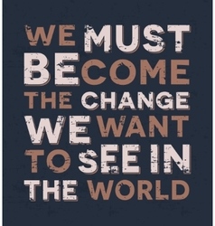 We Must Become The Change Want To See