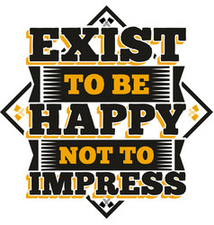 Exist To Be Happy Not To Impress Quote