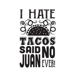 Taco Quotei Hate Tacos Said No Juan Ever