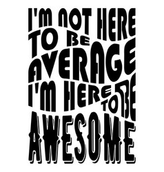 Im Not Here To Be Average Here To Be Awesome