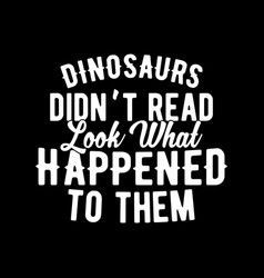 Dinosaurs Didnt Read Look What Happened To Them