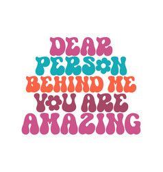 Dear Person Behind Me You Are Amazing