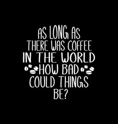 As Long There Was Coffee In World How Bad