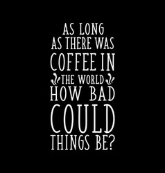 As Long There Was Coffee In World How Bad