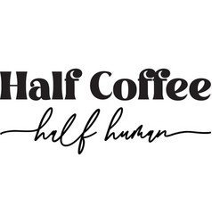 Half Coffee Human Lettering And Coffee Quote