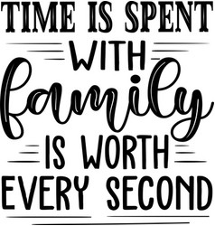 Time Is Spent With Family Is Worth Every Second