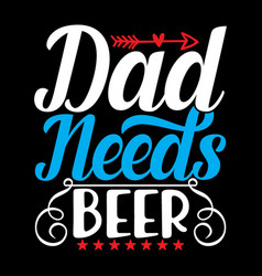 Dad Needs Beer Funny Gift Shirt Design