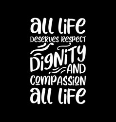 All Life Deserves Respect Dignity And Compassion