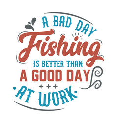 A Bad Day Fishing Is Better Than Good