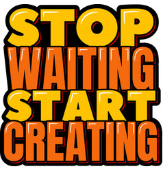 Stop Waiting Start Creating