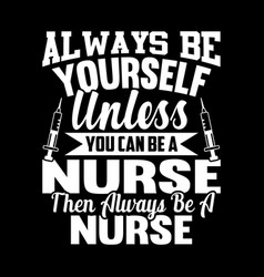 Always Be Yourself Unless You Can Be A Nurse