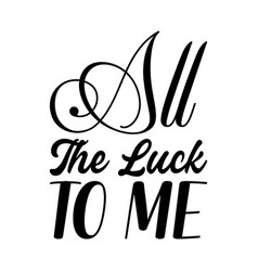 All The Luck To Me Black Letters Quote