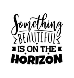 Something Beautiful Is On The Horizon Design