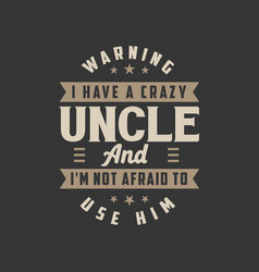 I Have A Crazy Uncle And Im Not Afraid To Use Him